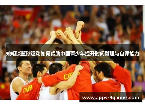 姚明谈篮球运动如何帮助中国青少年提升时间管理与自律能力 姚明谈篮球运动如何帮助中国青少年提升时间管理与自律能力