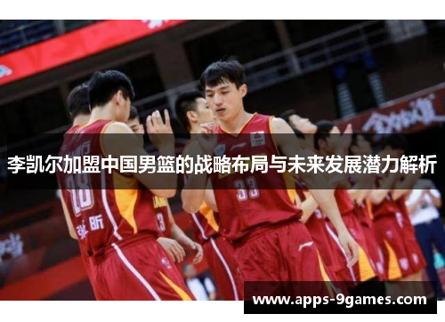 李凯尔加盟中国男篮的战略布局与未来发展潜力解析