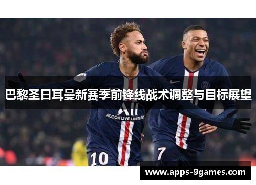 巴黎圣日耳曼新赛季前锋线战术调整与目标展望