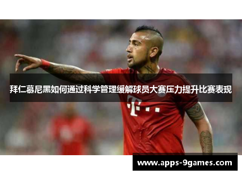 拜仁慕尼黑如何通过科学管理缓解球员大赛压力提升比赛表现 拜仁慕尼黑如何通过科学管理缓解球员大赛压力提升比赛表现