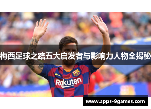 梅西足球之路五大启发者与影响力人物全揭秘