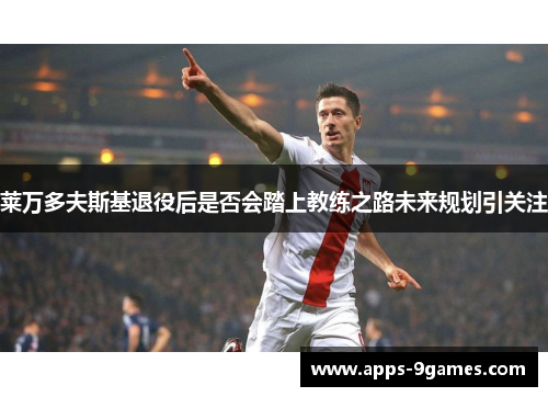 莱万多夫斯基退役后是否会踏上教练之路未来规划引关注