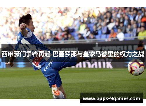 西甲豪门争锋再起 巴塞罗那与皇家马德里的权力之战