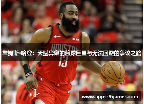 詹姆斯·哈登：天赋异禀的篮球巨星与无法回避的争议之路