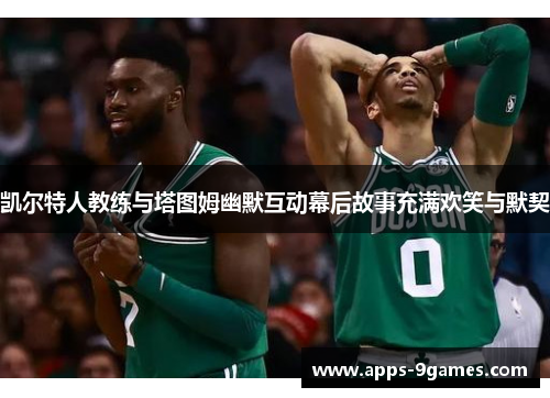 凯尔特人教练与塔图姆幽默互动幕后故事充满欢笑与默契