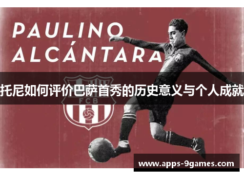 托尼如何评价巴萨首秀的历史意义与个人成就 托尼如何评价巴萨首秀的历史意义与个人成就