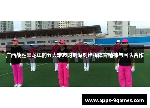广西战胜黑龙江的五大难忘时刻深刻诠释体育精神与团队合作 广西战胜黑龙江的五大难忘时刻深刻诠释体育精神与团队合作