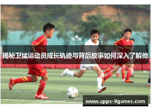 揭秘卫猛运动员成长轨迹与背后故事如何深入了解他