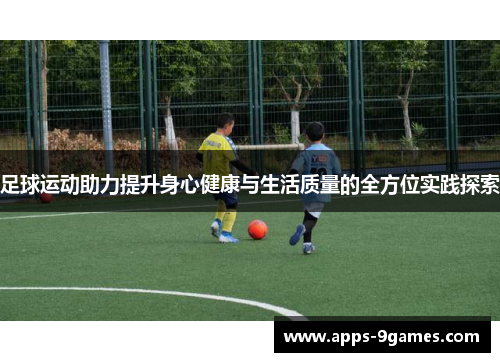 足球运动助力提升身心健康与生活质量的全方位实践探索