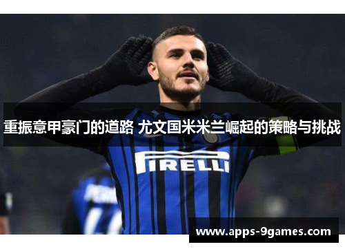 重振意甲豪门的道路 尤文国米米兰崛起的策略与挑战 重振意甲豪门的道路 尤文国米米兰崛起的策略与挑战