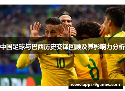 中国足球与巴西历史交锋回顾及其影响力分析 中国足球与巴西历史交锋回顾及其影响力分析