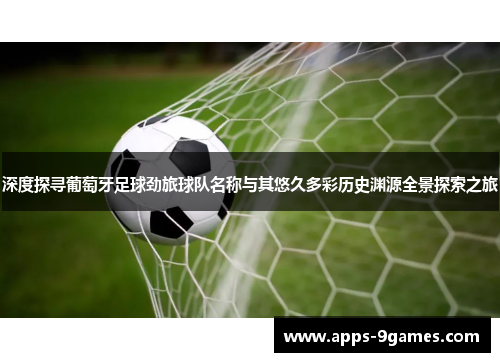 深度探寻葡萄牙足球劲旅球队名称与其悠久多彩历史渊源全景探索之旅