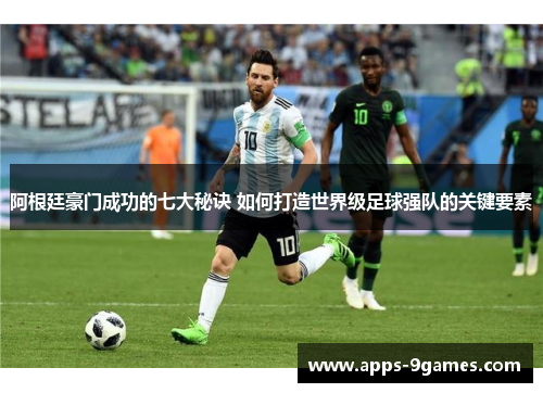 阿根廷豪门成功的七大秘诀 如何打造世界级足球强队的关键要素 阿根廷豪门成功的七大秘诀 如何打造世界级足球强队的关键要素