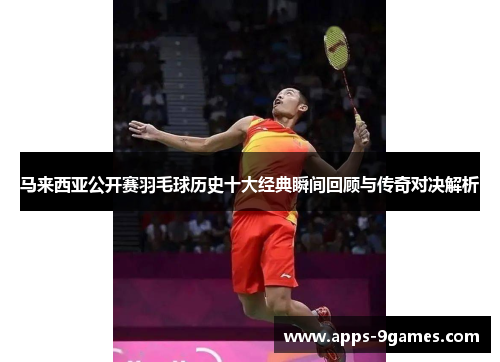 马来西亚公开赛羽毛球历史十大经典瞬间回顾与传奇对决解析