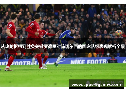 从攻防枢纽到胜负关键罗德里对阵切尔西的国家队级表现解析全景 从攻防枢纽到胜负关键罗德里对阵切尔西的国家队级表现解析全景