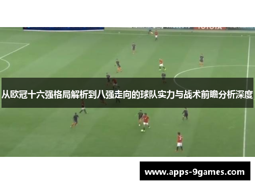 从欧冠十六强格局解析到八强走向的球队实力与战术前瞻分析深度 从欧冠十六强格局解析到八强走向的球队实力与战术前瞻分析深度