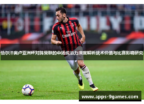 恰尔汗奥卢亚洲杯对阵曼联的中场统治力深度解析战术价值与比赛影响研究 恰尔汗奥卢亚洲杯对阵曼联的中场统治力深度解析战术价值与比赛影响研究