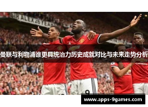 曼联与利物浦谁更具统治力历史成就对比与未来走势分析 曼联与利物浦谁更具统治力历史成就对比与未来走势分析