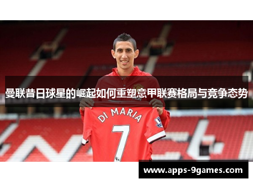 曼联昔日球星的崛起如何重塑意甲联赛格局与竞争态势