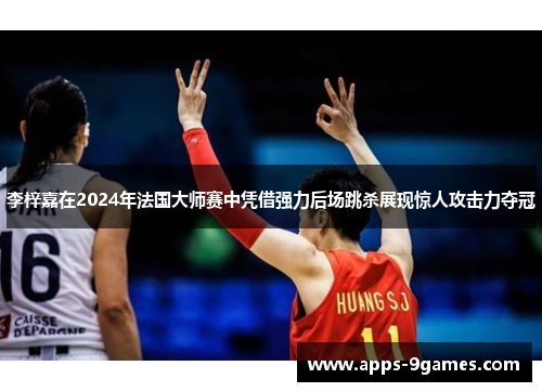 李梓嘉在2024年法国大师赛中凭借强力后场跳杀展现惊人攻击力夺冠