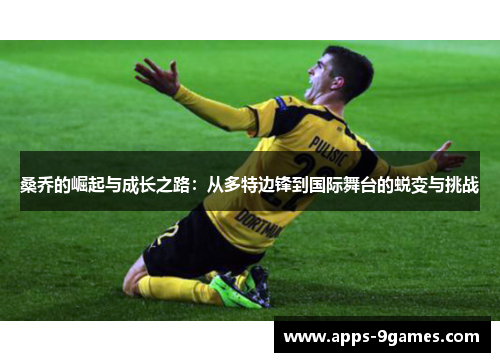 桑乔的崛起与成长之路:从多特边锋到国际舞台的蜕变与挑战 桑乔的崛起与成长之路:从多特边锋到国际舞台的蜕变与挑战