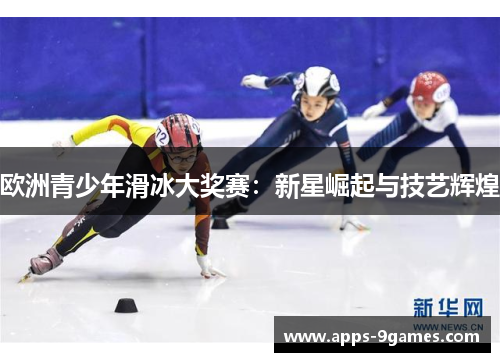 欧洲青少年滑冰大奖赛:新星崛起与技艺辉煌 欧洲青少年滑冰大奖赛:新星崛起与技艺辉煌