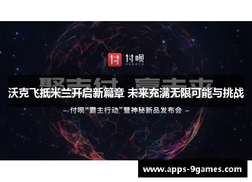 沃克飞抵米兰开启新篇章 未来充满无限可能与挑战