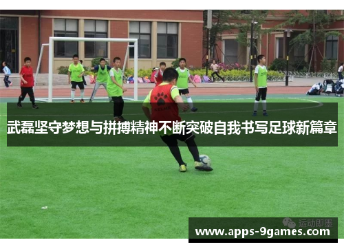 武磊坚守梦想与拼搏精神不断突破自我书写足球新篇章 武磊坚守梦想与拼搏精神不断突破自我书写足球新篇章