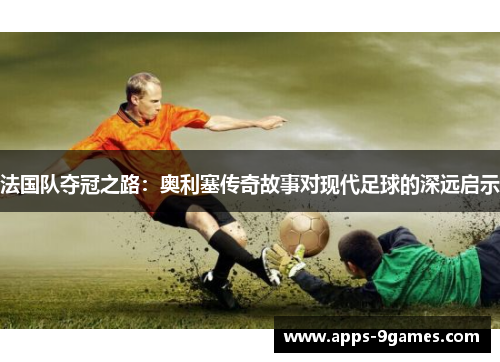 法国队夺冠之路：奥利塞传奇故事对现代足球的深远启示