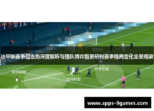 法甲联赛争冠走势深度解析与强队博弈前景研判赛季格局变化全景观察 法甲联赛争冠走势深度解析与强队博弈前景研判赛季格局变化全景观察