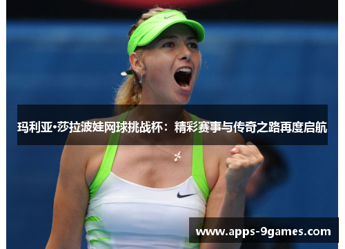 玛利亚·莎拉波娃网球挑战杯：精彩赛事与传奇之路再度启航